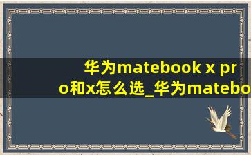 华为matebook x pro和x怎么选_华为matebook x pro和x区别